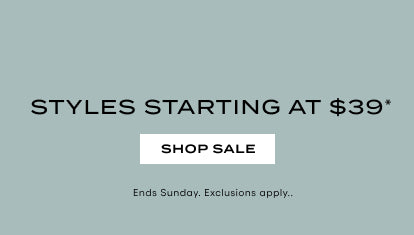 STYLES STARTING AT $39 SHOP SALE ENDS SUNDAY. EXCLUSIONS APPLY.